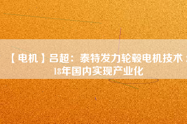 【電機】呂超：泰特發(fā)力輪轂電機技術(shù) 2018年國內(nèi)實現(xiàn)產(chǎn)業(yè)化 - TECO東元電機 | 變頻器·伺服電機·減速機·電機解決方案