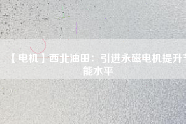 【電機】西北油田:引進(jìn)永磁電機提升節(jié)能水平 - TECO東元電機 | 變頻器·伺服電機·減速機·電機解決方案