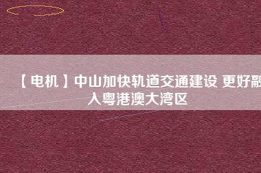 【電機】中山加快軌道交通建設 更好融入粵港澳大灣區(qū) - TECO東元電機 | 變頻器·伺服電機·減速機·電機解決方案
