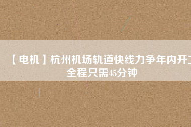 【電機(jī)】杭州機(jī)場(chǎng)軌道快線力爭(zhēng)年內(nèi)開(kāi)工 全程只需45分鐘 - TECO東元電機(jī) | 變頻器·伺服電機(jī)·減速機(jī)·電機(jī)解決方案