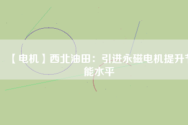 【電機】西北油田:引進(jìn)永磁電機提升節(jié)能水平 - TECO東元電機 | 變頻器·伺服電機·減速機·電機解決方案