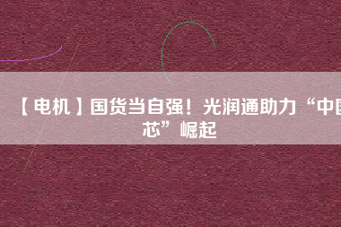【電機】國貨當(dāng)自強！光潤通助力“中國芯”崛起 - TECO東元電機 | 變頻器·伺服電機·減速機·電機解決方案