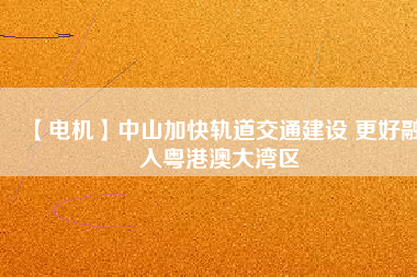 【電機】中山加快軌道交通建設 更好融入粵港澳大灣區(qū) - TECO東元電機 | 變頻器·伺服電機·減速機·電機解決方案