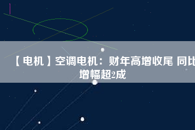 【電機(jī)】空調(diào)電機(jī)：財(cái)年高增收尾 同比增幅超2成 - TECO東元電機(jī) | 變頻器·伺服電機(jī)·減速機(jī)·電機(jī)解決方案