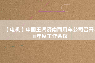 【電機(jī)】中國重汽濟(jì)南商用車公司召開2018年度工作會(huì)議 - TECO東元電機(jī) | 變頻器·伺服電機(jī)·減速機(jī)·電機(jī)解決方案