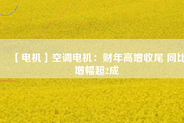 【電機(jī)】空調(diào)電機(jī)：財(cái)年高增收尾 同比增幅超2成 - TECO東元電機(jī) | 變頻器·伺服電機(jī)·減速機(jī)·電機(jī)解決方案