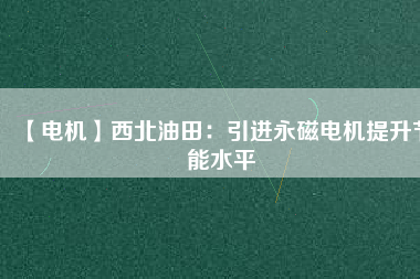 【電機】西北油田:引進(jìn)永磁電機提升節(jié)能水平 - TECO東元電機 | 變頻器·伺服電機·減速機·電機解決方案