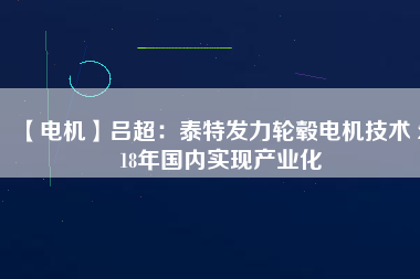 【電機】呂超：泰特發(fā)力輪轂電機技術(shù) 2018年國內(nèi)實現(xiàn)產(chǎn)業(yè)化 - TECO東元電機 | 變頻器·伺服電機·減速機·電機解決方案