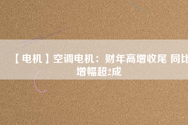 【電機(jī)】空調(diào)電機(jī)：財(cái)年高增收尾 同比增幅超2成 - TECO東元電機(jī) | 變頻器·伺服電機(jī)·減速機(jī)·電機(jī)解決方案