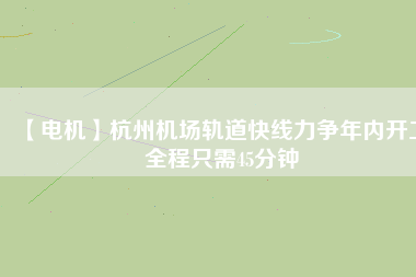 【電機(jī)】杭州機(jī)場(chǎng)軌道快線力爭(zhēng)年內(nèi)開(kāi)工 全程只需45分鐘 - TECO東元電機(jī) | 變頻器·伺服電機(jī)·減速機(jī)·電機(jī)解決方案