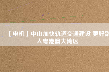 【電機】中山加快軌道交通建設 更好融入粵港澳大灣區(qū) - TECO東元電機 | 變頻器·伺服電機·減速機·電機解決方案