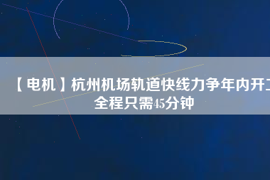 【電機(jī)】杭州機(jī)場(chǎng)軌道快線力爭(zhēng)年內(nèi)開(kāi)工 全程只需45分鐘 - TECO東元電機(jī) | 變頻器·伺服電機(jī)·減速機(jī)·電機(jī)解決方案