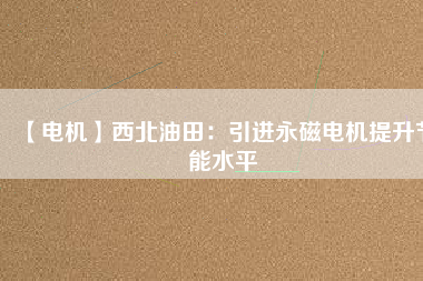 【電機】西北油田:引進(jìn)永磁電機提升節(jié)能水平 - TECO東元電機 | 變頻器·伺服電機·減速機·電機解決方案