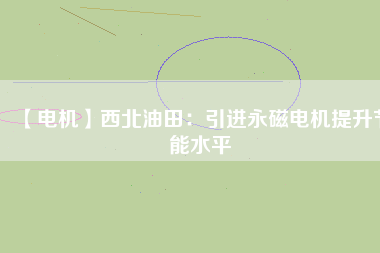 【電機】西北油田:引進(jìn)永磁電機提升節(jié)能水平 - TECO東元電機 | 變頻器·伺服電機·減速機·電機解決方案