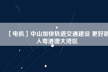 【電機】中山加快軌道交通建設 更好融入粵港澳大灣區(qū) - TECO東元電機 | 變頻器·伺服電機·減速機·電機解決方案