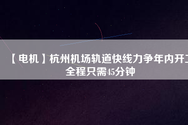 【電機(jī)】杭州機(jī)場(chǎng)軌道快線力爭(zhēng)年內(nèi)開(kāi)工 全程只需45分鐘 - TECO東元電機(jī) | 變頻器·伺服電機(jī)·減速機(jī)·電機(jī)解決方案