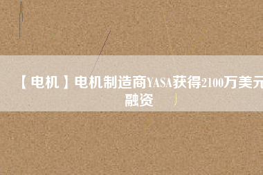 【電機】電機制造商YASA獲得2100萬美元融資 - TECO東元電機 | 變頻器·伺服電機·減速機·電機解決方案