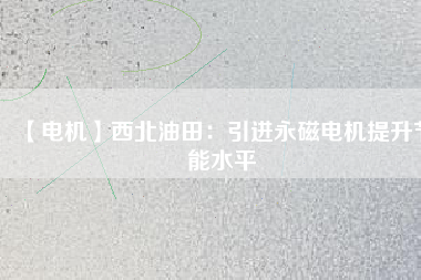 【電機】西北油田:引進(jìn)永磁電機提升節(jié)能水平 - TECO東元電機 | 變頻器·伺服電機·減速機·電機解決方案