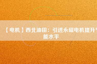 【電機】西北油田:引進(jìn)永磁電機提升節(jié)能水平 - TECO東元電機 | 變頻器·伺服電機·減速機·電機解決方案