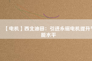 【電機】西北油田:引進(jìn)永磁電機提升節(jié)能水平 - TECO東元電機 | 變頻器·伺服電機·減速機·電機解決方案