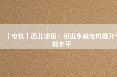 【電機】西北油田:引進(jìn)永磁電機提升節(jié)能水平 - TECO東元電機 | 變頻器·伺服電機·減速機·電機解決方案