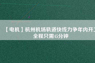 【電機(jī)】杭州機(jī)場(chǎng)軌道快線力爭(zhēng)年內(nèi)開(kāi)工 全程只需45分鐘 - TECO東元電機(jī) | 變頻器·伺服電機(jī)·減速機(jī)·電機(jī)解決方案