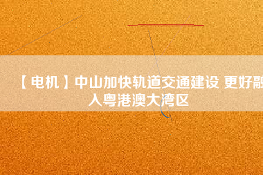 【電機】中山加快軌道交通建設 更好融入粵港澳大灣區(qū) - TECO東元電機 | 變頻器·伺服電機·減速機·電機解決方案