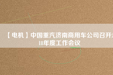 【電機(jī)】中國重汽濟(jì)南商用車公司召開2018年度工作會(huì)議 - TECO東元電機(jī) | 變頻器·伺服電機(jī)·減速機(jī)·電機(jī)解決方案