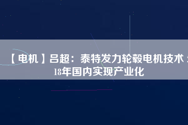 【電機】呂超：泰特發(fā)力輪轂電機技術(shù) 2018年國內(nèi)實現(xiàn)產(chǎn)業(yè)化 - TECO東元電機 | 變頻器·伺服電機·減速機·電機解決方案