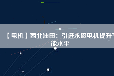 【電機】西北油田:引進(jìn)永磁電機提升節(jié)能水平 - TECO東元電機 | 變頻器·伺服電機·減速機·電機解決方案