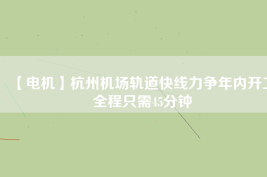 【電機(jī)】杭州機(jī)場(chǎng)軌道快線力爭(zhēng)年內(nèi)開(kāi)工 全程只需45分鐘 - TECO東元電機(jī) | 變頻器·伺服電機(jī)·減速機(jī)·電機(jī)解決方案
