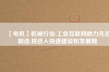 【電機(jī)】機(jī)械行業(yè):工業(yè)互聯(lián)網(wǎng)助力先進(jìn)制造,將進(jìn)入快速建設(shè)和發(fā)展期 - TECO東元電機(jī) | 變頻器·伺服電機(jī)·減速機(jī)·電機(jī)解決方案