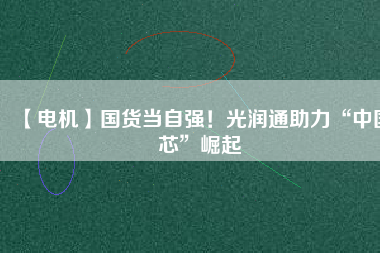 【電機】國貨當(dāng)自強！光潤通助力“中國芯”崛起 - TECO東元電機 | 變頻器·伺服電機·減速機·電機解決方案