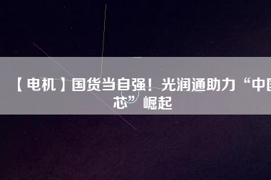 【電機】國貨當(dāng)自強！光潤通助力“中國芯”崛起 - TECO東元電機 | 變頻器·伺服電機·減速機·電機解決方案