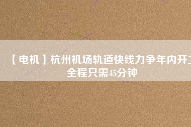 【電機(jī)】杭州機(jī)場(chǎng)軌道快線力爭(zhēng)年內(nèi)開(kāi)工 全程只需45分鐘 - TECO東元電機(jī) | 變頻器·伺服電機(jī)·減速機(jī)·電機(jī)解決方案