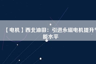 【電機】西北油田:引進(jìn)永磁電機提升節(jié)能水平 - TECO東元電機 | 變頻器·伺服電機·減速機·電機解決方案