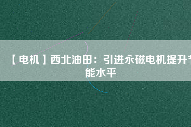 【電機】西北油田:引進(jìn)永磁電機提升節(jié)能水平 - TECO東元電機 | 變頻器·伺服電機·減速機·電機解決方案