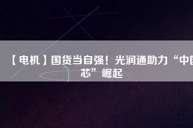 【電機】國貨當(dāng)自強！光潤通助力“中國芯”崛起 - TECO東元電機 | 變頻器·伺服電機·減速機·電機解決方案