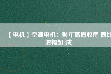 【電機(jī)】空調(diào)電機(jī)：財(cái)年高增收尾 同比增幅超2成 - TECO東元電機(jī) | 變頻器·伺服電機(jī)·減速機(jī)·電機(jī)解決方案