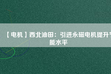 【電機】西北油田:引進(jìn)永磁電機提升節(jié)能水平 - TECO東元電機 | 變頻器·伺服電機·減速機·電機解決方案