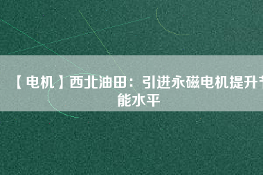 【電機】西北油田:引進(jìn)永磁電機提升節(jié)能水平 - TECO東元電機 | 變頻器·伺服電機·減速機·電機解決方案