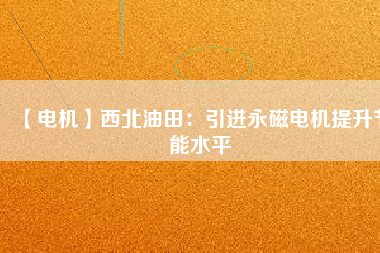 【電機】西北油田:引進(jìn)永磁電機提升節(jié)能水平 - TECO東元電機 | 變頻器·伺服電機·減速機·電機解決方案