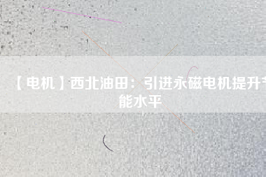 【電機】西北油田:引進(jìn)永磁電機提升節(jié)能水平 - TECO東元電機 | 變頻器·伺服電機·減速機·電機解決方案
