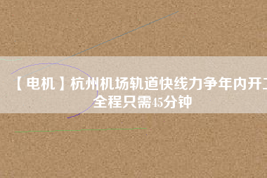 【電機(jī)】杭州機(jī)場(chǎng)軌道快線力爭(zhēng)年內(nèi)開(kāi)工 全程只需45分鐘 - TECO東元電機(jī) | 變頻器·伺服電機(jī)·減速機(jī)·電機(jī)解決方案