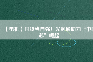【電機】國貨當(dāng)自強！光潤通助力“中國芯”崛起 - TECO東元電機 | 變頻器·伺服電機·減速機·電機解決方案