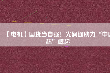 【電機】國貨當(dāng)自強！光潤通助力“中國芯”崛起 - TECO東元電機 | 變頻器·伺服電機·減速機·電機解決方案
