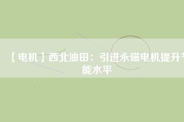 【電機】西北油田:引進(jìn)永磁電機提升節(jié)能水平 - TECO東元電機 | 變頻器·伺服電機·減速機·電機解決方案