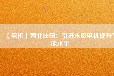 【電機】西北油田:引進(jìn)永磁電機提升節(jié)能水平 - TECO東元電機 | 變頻器·伺服電機·減速機·電機解決方案