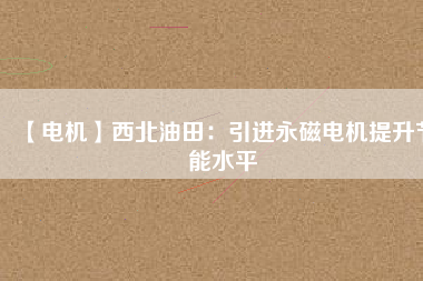 【電機】西北油田:引進(jìn)永磁電機提升節(jié)能水平 - TECO東元電機 | 變頻器·伺服電機·減速機·電機解決方案