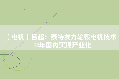 【電機】呂超：泰特發(fā)力輪轂電機技術(shù) 2018年國內(nèi)實現(xiàn)產(chǎn)業(yè)化 - TECO東元電機 | 變頻器·伺服電機·減速機·電機解決方案